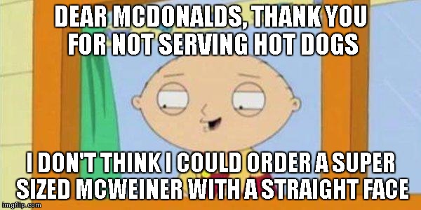 Thank You McDonalds | DEAR MCDONALDS, THANK YOU FOR NOT SERVING HOT DOGS I DON'T THINK I COULD ORDER A SUPER SIZED MCWEINER WITH A STRAIGHT FACE | image tagged in stewie laughing | made w/ Imgflip meme maker