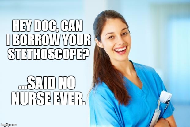laughing nurse | HEY DOC, CAN I BORROW YOUR STETHOSCOPE? ...SAID NO NURSE EVER. | image tagged in laughing nurse | made w/ Imgflip meme maker