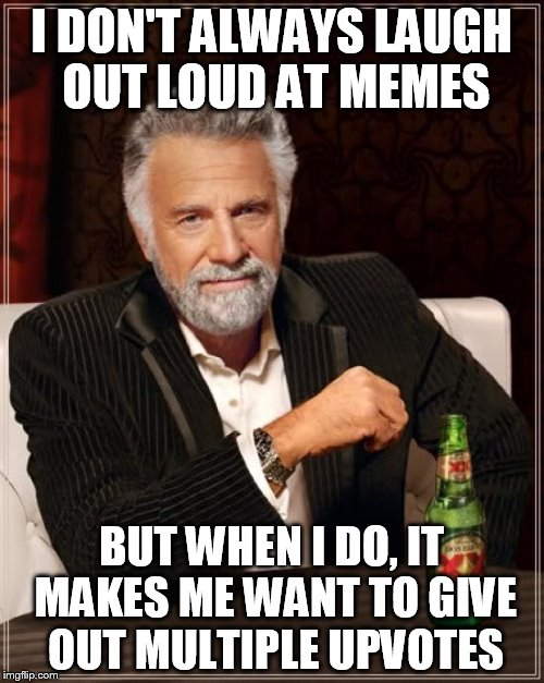 The Most Interesting Man In The World Meme | I DON'T ALWAYS LAUGH OUT LOUD AT MEMES BUT WHEN I DO, IT MAKES ME WANT TO GIVE OUT MULTIPLE UPVOTES | image tagged in memes,the most interesting man in the world | made w/ Imgflip meme maker