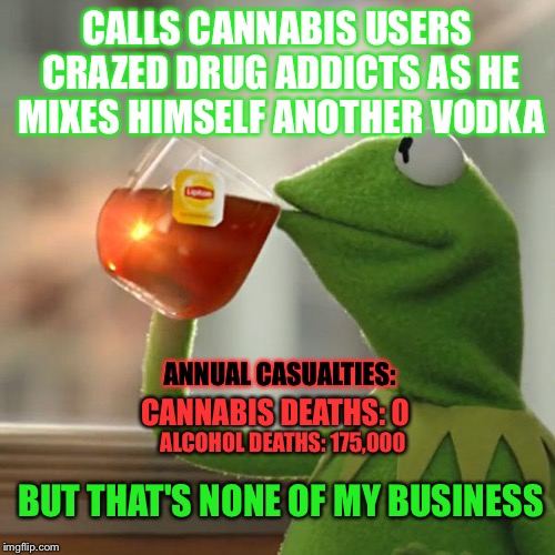 Hypocrite alcoholic | CALLS CANNABIS USERS CRAZED DRUG ADDICTS AS HE MIXES HIMSELF ANOTHER VODKA BUT THAT'S NONE OF MY BUSINESS CANNABIS DEATHS: 0 ALCOHOL DEATHS: | image tagged in memes,but thats none of my business,kermit the frog | made w/ Imgflip meme maker