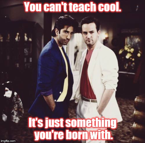 Mint. | You can't teach cool. It's just something you're born with. | image tagged in ross,chandler,cool | made w/ Imgflip meme maker