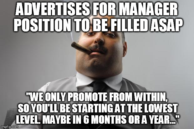 Scumbag Boss | ADVERTISES FOR MANAGER POSITION TO BE FILLED ASAP "WE ONLY PROMOTE FROM WITHIN, SO YOU'LL BE STARTING AT THE LOWEST LEVEL. MAYBE IN 6 MONTHS | image tagged in memes,scumbag boss,AdviceAnimals | made w/ Imgflip meme maker