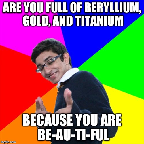 Subtle Pickup Liner Meme | ARE YOU FULL OF BERYLLIUM, GOLD, AND TITANIUM BECAUSE YOU ARE BE-AU-TI-FUL | image tagged in memes,subtle pickup liner | made w/ Imgflip meme maker