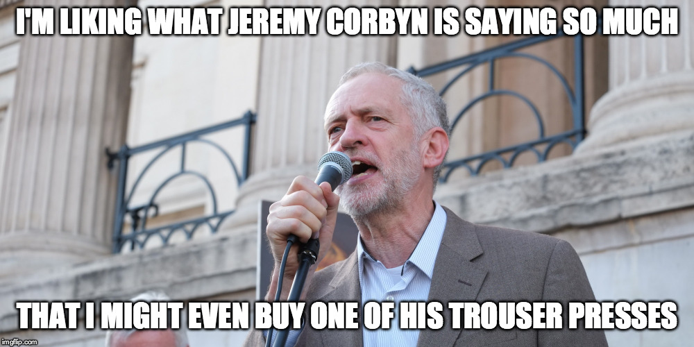 I'M LIKING WHAT JEREMY CORBYN IS SAYING SO MUCH THAT I MIGHT EVEN BUY ONE OF HIS TROUSER PRESSES | image tagged in jeremy corbyn | made w/ Imgflip meme maker
