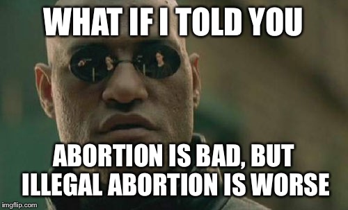 Matrix Morpheus | WHAT IF I TOLD YOU ABORTION IS BAD, BUT ILLEGAL ABORTION IS WORSE | image tagged in memes,matrix morpheus | made w/ Imgflip meme maker