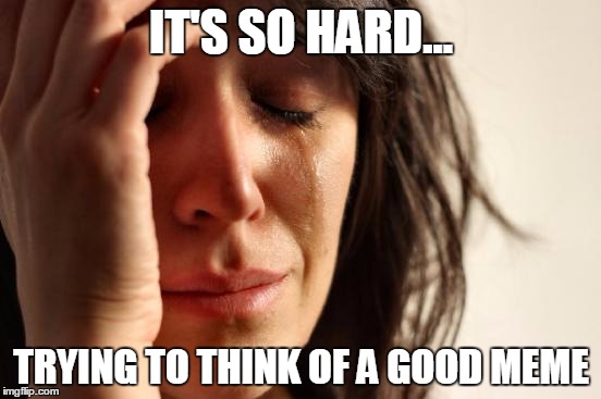 First World Problems | IT'S SO HARD... TRYING TO THINK OF A GOOD MEME | image tagged in memes,first world problems | made w/ Imgflip meme maker