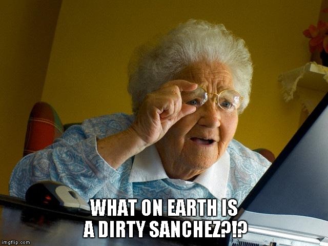 Dirty Sanchez?!? | WHAT ON EARTH IS A DIRTY SANCHEZ?!? | image tagged in memes,grandma finds the internet | made w/ Imgflip meme maker