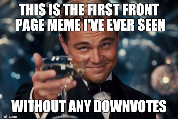 Leonardo Dicaprio Cheers Meme | THIS IS THE FIRST FRONT PAGE MEME I'VE EVER SEEN WITHOUT ANY DOWNVOTES | image tagged in memes,leonardo dicaprio cheers | made w/ Imgflip meme maker