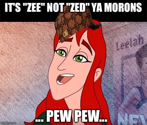 IT'S "ZEE" NOT "ZED" YA MORONS ... PEW PEW... | image tagged in sommers snark,scumbag | made w/ Imgflip meme maker