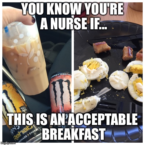 YOU KNOW YOU'RE A NURSE IF... THIS IS AN ACCEPTABLE BREAKFAST | image tagged in nurse | made w/ Imgflip meme maker