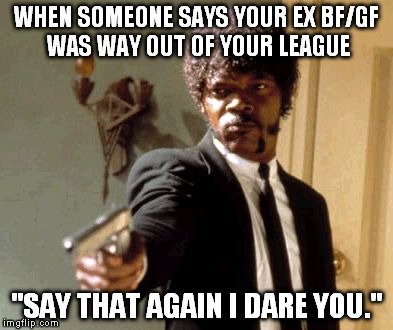 Say That Again I Dare You | WHEN SOMEONE SAYS YOUR EX BF/GF WAS WAY OUT OF YOUR LEAGUE "SAY THAT AGAIN I DARE YOU." | image tagged in memes,say that again i dare you | made w/ Imgflip meme maker