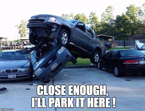 Close enough | CLOSE ENOUGH, I'LL PARK IT HERE ! | image tagged in car parking,close enough | made w/ Imgflip meme maker