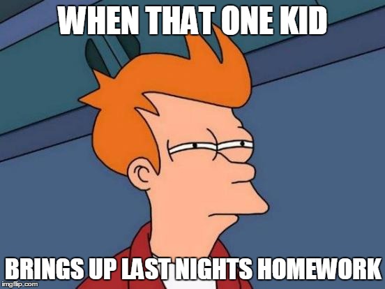 Futurama Fry | WHEN THAT ONE KID BRINGS UP LAST NIGHTS HOMEWORK | image tagged in memes,futurama fry | made w/ Imgflip meme maker