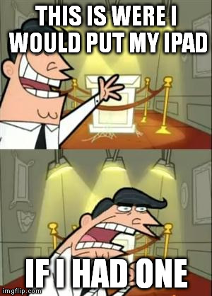 This Is Where I'd Put My Trophy If I Had One Meme | THIS IS WERE I WOULD PUT MY IPAD IF I HAD ONE | image tagged in if i had one | made w/ Imgflip meme maker