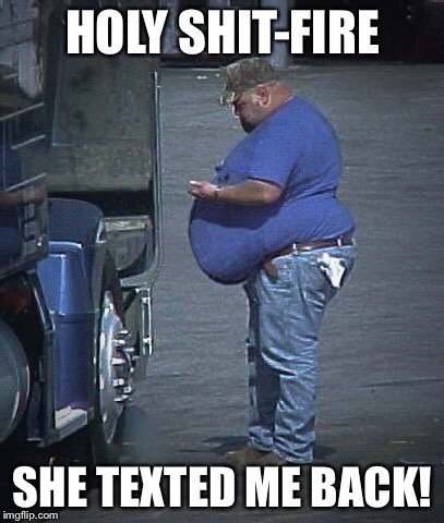 Holy shit-fire | HOLY SHIT-FIRE SHE TEXTED ME BACK! | image tagged in redneck,truck,funny memes,fat bastard,fat guy,fat man meme | made w/ Imgflip meme maker