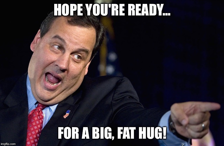 HOPE YOU'RE READY... FOR A BIG, FAT HUG! | image tagged in christie love | made w/ Imgflip meme maker