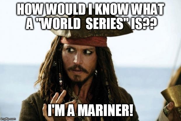 Jack Sparrow Pirate | HOW WOULD I KNOW WHAT A "WORLD 
SERIES" IS?? I'M A MARINER! | image tagged in jack sparrow pirate | made w/ Imgflip meme maker