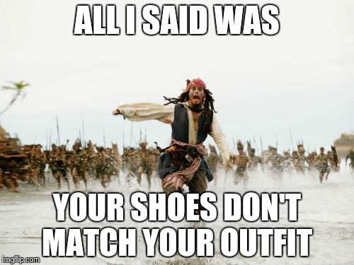 Jack Sparrow Being Chased Meme | ALL I SAID WAS YOUR SHOES DON'T MATCH YOUR OUTFIT | image tagged in memes,jack sparrow being chased | made w/ Imgflip meme maker