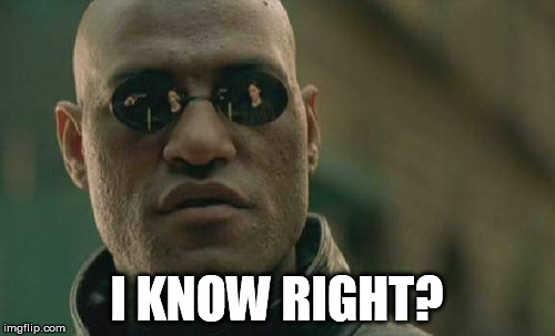 Matrix Morpheus Meme | I KNOW RIGHT? | image tagged in memes,matrix morpheus | made w/ Imgflip meme maker