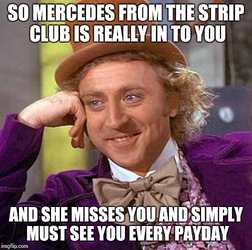 Creepy Condescending Wonka Meme | SO MERCEDES FROM THE STRIP CLUB IS REALLY IN TO YOU AND SHE MISSES YOU AND SIMPLY MUST SEE YOU EVERY PAYDAY | image tagged in memes,creepy condescending wonka | made w/ Imgflip meme maker