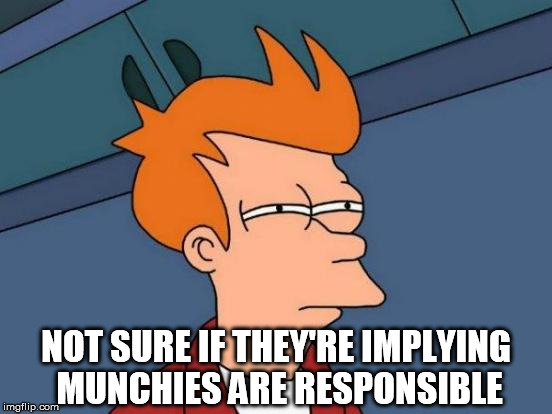 Futurama Fry Meme | NOT SURE IF THEY'RE IMPLYING MUNCHIES ARE RESPONSIBLE | image tagged in memes,futurama fry | made w/ Imgflip meme maker