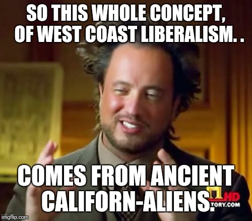 Ancient Aliens | SO THIS WHOLE CONCEPT,  OF WEST COAST LIBERALISM. . COMES FROM ANCIENT CALIFORN-ALIENS. | image tagged in memes,ancient aliens | made w/ Imgflip meme maker