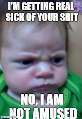 I'M GETTING REAL SICK OF YOUR SHIT NO, I AM NOT AMUSED | image tagged in grumpiest baby | made w/ Imgflip meme maker