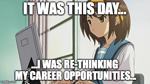 Haruhi Annoyed | IT WAS THIS DAY... ...I WAS RE-THINKING MY CAREER OPPORTUNITIES... | image tagged in haruhi annoyed | made w/ Imgflip meme maker