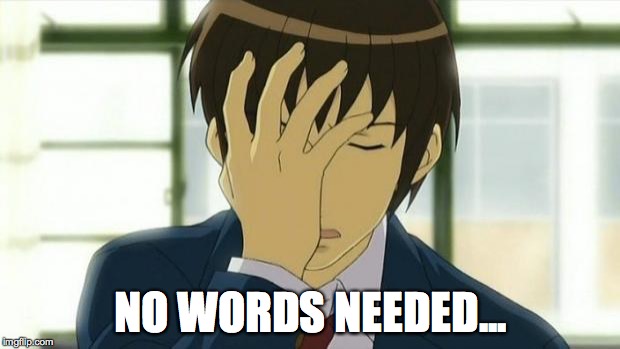 Kyon Facepalm Ver 2 | NO WORDS NEEDED... | image tagged in kyon facepalm ver 2 | made w/ Imgflip meme maker