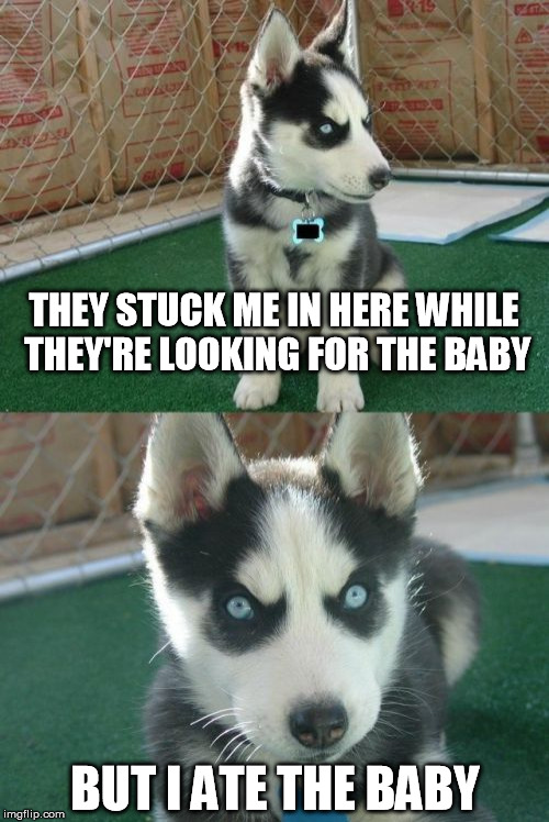 Morbid Douchebaggery | THEY STUCK ME IN HERE WHILE THEY'RE LOOKING FOR THE BABY BUT I ATE THE BABY | image tagged in memes,insanity puppy,evil,morbid | made w/ Imgflip meme maker