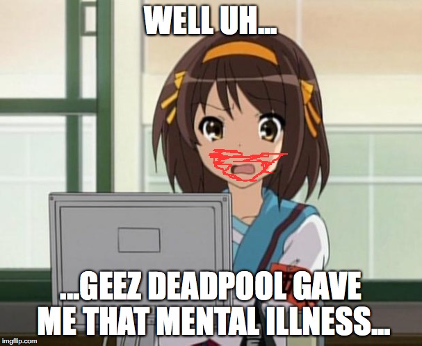 Haruhi Internet disturbed | WELL UH... ...GEEZ DEADPOOL GAVE ME THAT MENTAL ILLNESS... | image tagged in haruhi internet disturbed | made w/ Imgflip meme maker