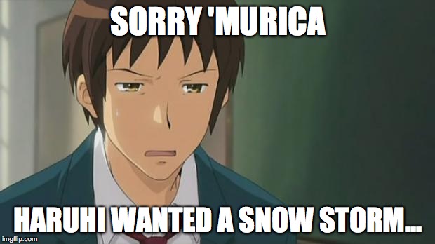 Kyon WTF | SORRY 'MURICA HARUHI WANTED A SNOW STORM... | image tagged in kyon wtf | made w/ Imgflip meme maker