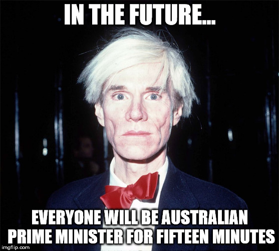 IN THE FUTURE... EVERYONE WILL BE AUSTRALIAN PRIME MINISTER FOR FIFTEEN MINUTES | image tagged in warhol | made w/ Imgflip meme maker