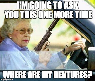 Grandma with a Silencer | I'M GOING TO ASK YOU THIS ONE MORE TIME WHERE ARE MY DENTURES? | image tagged in grandma with a silencer | made w/ Imgflip meme maker