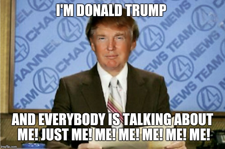 trump burgundy  | I'M DONALD TRUMP AND EVERYBODY IS TALKING ABOUT ME! JUST ME! ME! ME! ME! ME! ME! | image tagged in trump burgundy  | made w/ Imgflip meme maker