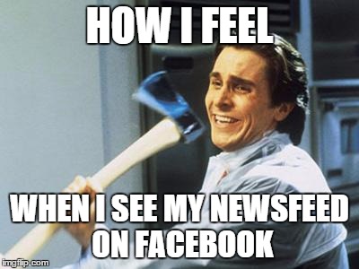 Christian Bale With Axe | HOW I FEEL WHEN I SEE MY NEWSFEED ON FACEBOOK | image tagged in christian bale with axe | made w/ Imgflip meme maker