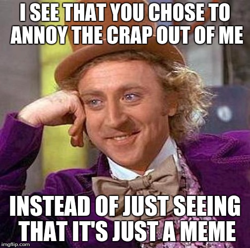 Creepy Condescending Wonka Meme | I SEE THAT YOU CHOSE TO ANNOY THE CRAP OUT OF ME INSTEAD OF JUST SEEING THAT IT'S JUST A MEME | image tagged in memes,creepy condescending wonka | made w/ Imgflip meme maker