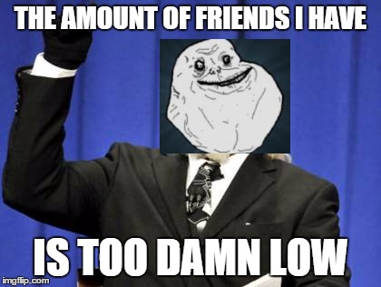 Too Damn Low | THE AMOUNT OF FRIENDS I HAVE IS TOO DAMN LOW | image tagged in memes,too damn high,forever alone,too damn low,friends | made w/ Imgflip meme maker
