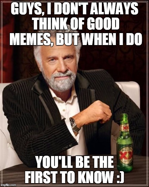 The Most Interesting Man In The World Meme | GUYS, I DON'T ALWAYS THINK OF GOOD MEMES, BUT WHEN I DO YOU'LL BE THE FIRST TO KNOW :) | image tagged in memes,the most interesting man in the world | made w/ Imgflip meme maker