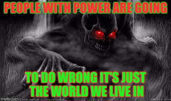 The Wrong | PEOPLE WITH POWER ARE GOING TO DO WRONG IT'S JUST THE WORLD WE LIVE IN | image tagged in death | made w/ Imgflip meme maker