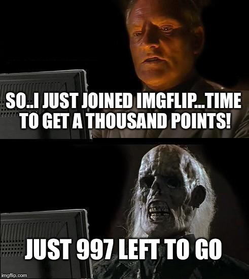 I'll Just Wait Here | SO..I JUST JOINED IMGFLIP...TIME TO GET A THOUSAND POINTS! JUST 997 LEFT TO GO | image tagged in memes,ill just wait here | made w/ Imgflip meme maker