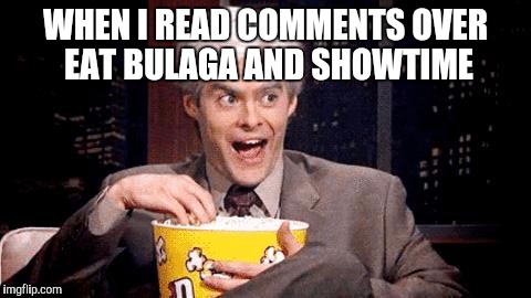 popcorn Bill Hader | WHEN I READ COMMENTS OVER EAT BULAGA AND SHOWTIME | image tagged in popcorn bill hader | made w/ Imgflip meme maker