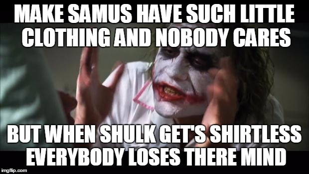 And everybody loses their minds | MAKE SAMUS HAVE SUCH LITTLE CLOTHING AND NOBODY CARES BUT WHEN SHULK GET'S SHIRTLESS EVERYBODY LOSES THERE MIND | image tagged in memes,and everybody loses their minds | made w/ Imgflip meme maker