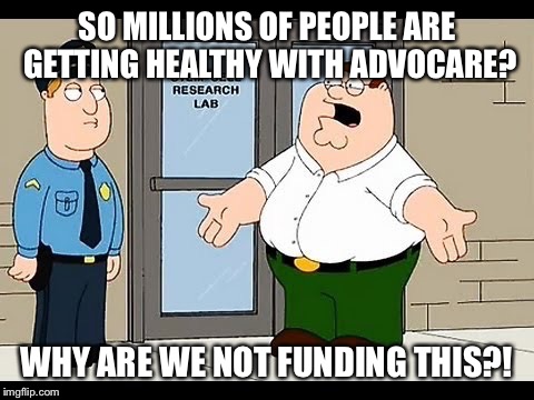 peter griffin AdvoCare  | SO MILLIONS OF PEOPLE ARE GETTING HEALTHY WITH ADVOCARE? WHY ARE WE NOT FUNDING THIS?! | image tagged in funny memes | made w/ Imgflip meme maker