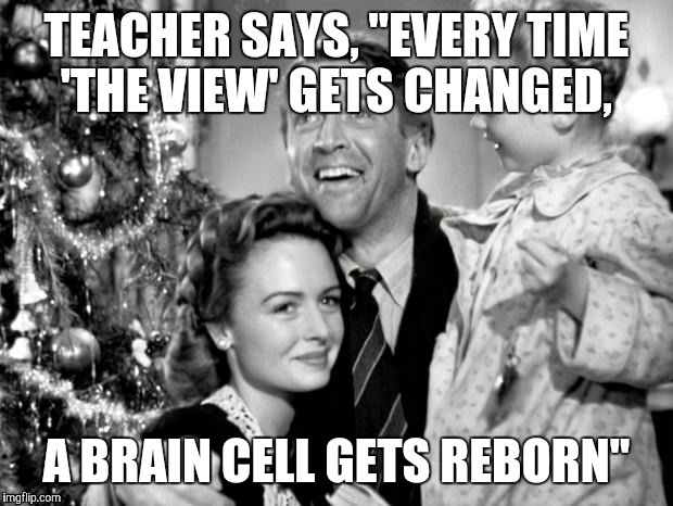 it's a wonderful life | TEACHER SAYS, "EVERY TIME 'THE VIEW' GETS CHANGED, A BRAIN CELL GETS REBORN" | image tagged in it's a wonderful life,nurses unite | made w/ Imgflip meme maker
