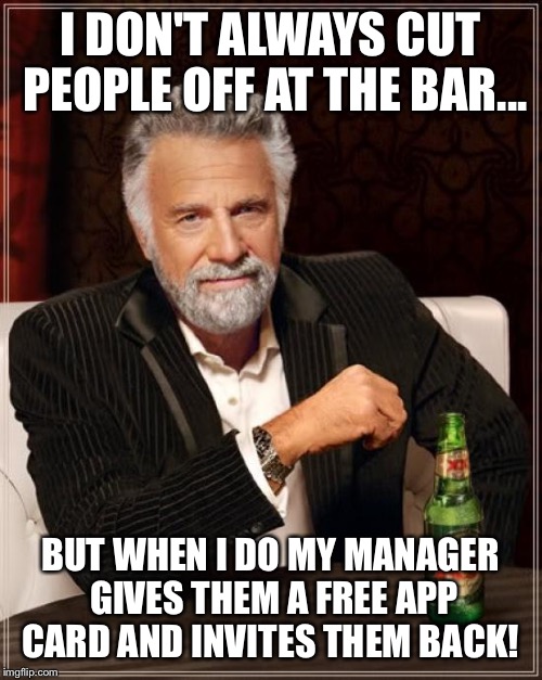 The Most Interesting Man In The World | I DON'T ALWAYS CUT PEOPLE OFF AT THE BAR... BUT WHEN I DO MY MANAGER GIVES THEM A FREE APP CARD AND INVITES THEM BACK! | image tagged in memes,the most interesting man in the world | made w/ Imgflip meme maker