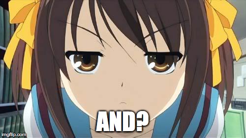 Haruhi stare | AND? | image tagged in haruhi stare | made w/ Imgflip meme maker