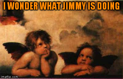 bored rapahel angels | I WONDER WHAT JIMMY IS DOING | image tagged in bored rapahel angels | made w/ Imgflip meme maker