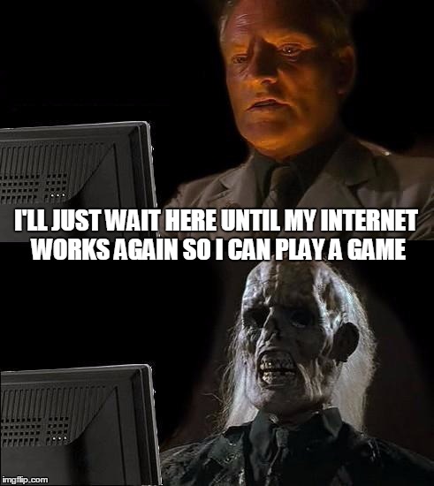 If you have Bad internet like I do, you'll get this one | I'LL JUST WAIT HERE UNTIL MY INTERNET WORKS AGAIN SO I CAN PLAY A GAME | image tagged in memes,ill just wait here,the internet | made w/ Imgflip meme maker