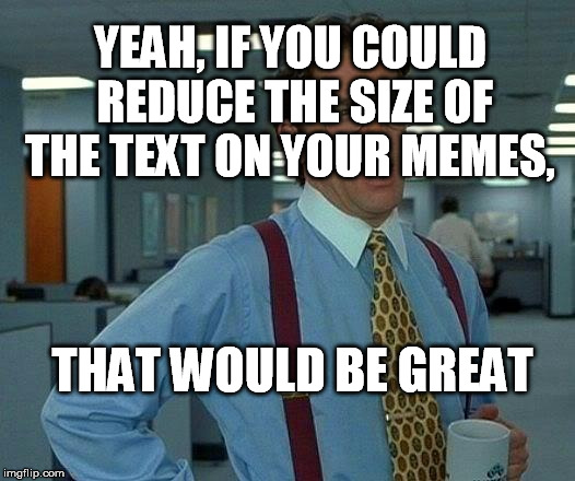 And maybe try moving the text around? | YEAH, IF YOU COULD REDUCE THE SIZE OF THE TEXT ON YOUR MEMES, THAT WOULD BE GREAT | image tagged in memes,that would be great | made w/ Imgflip meme maker